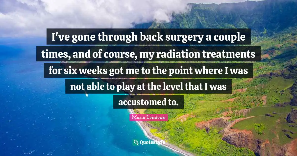 Mario Lemieux Quotes: "I've gone through back surgery a couple times, and of course, my radiation treatments for six weeks got me to the point where I was not able to play at the level that I was accustomed to."