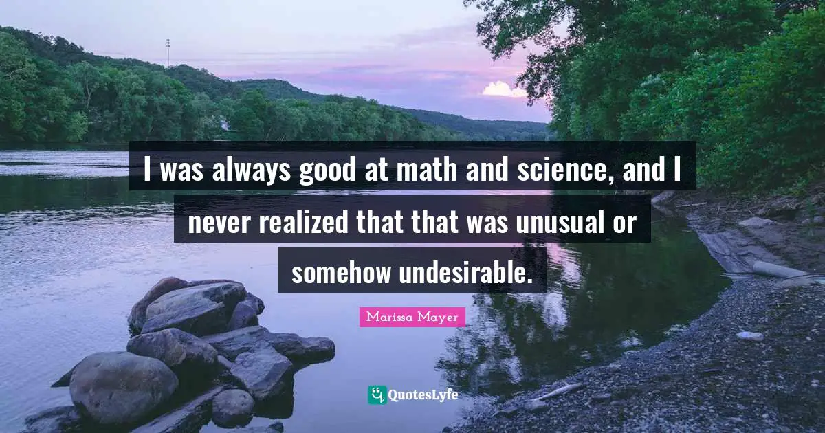 I was always good at math and science, and I never realized that that was unusual or somehow undesirable.