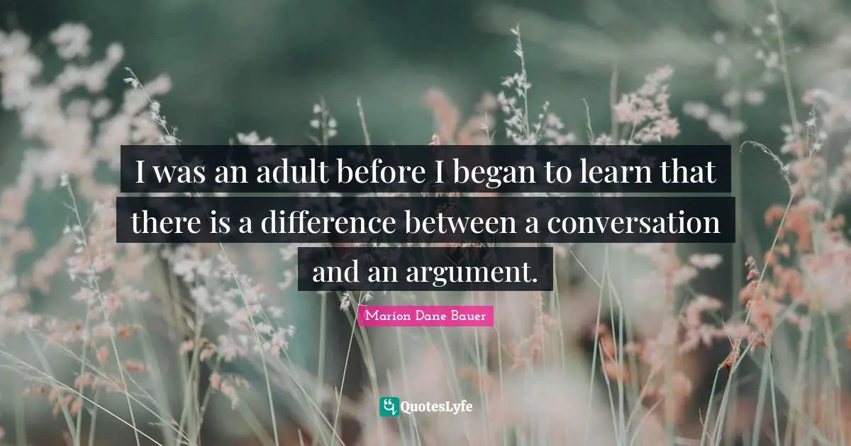 I was an adult before I began to learn that there is a difference between a conversation and an argument.
