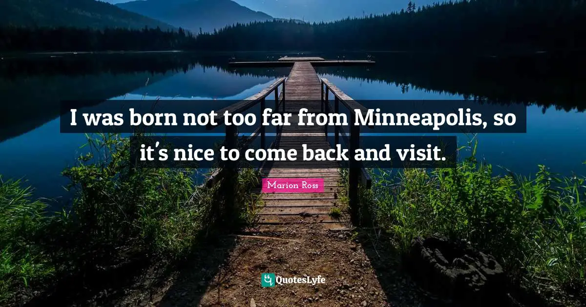 I was born not too far from Minneapolis, so it's nice to come back and visit.