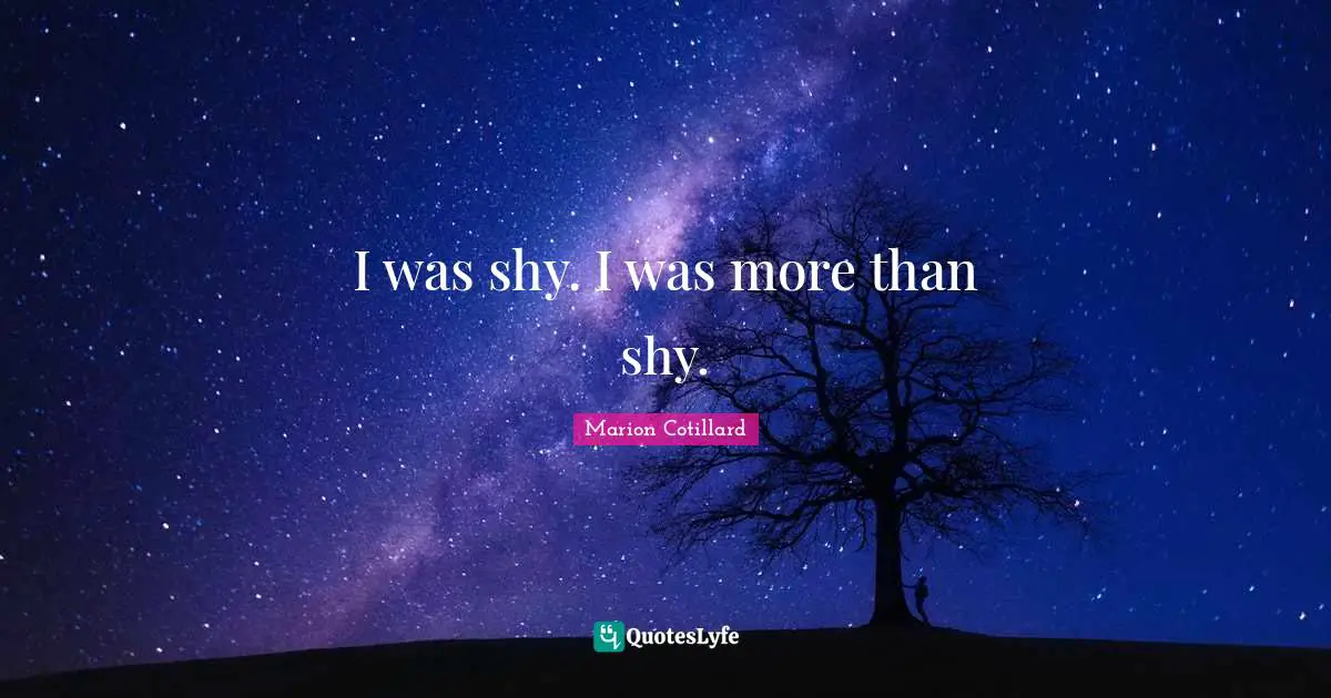 I was shy. I was more than shy.