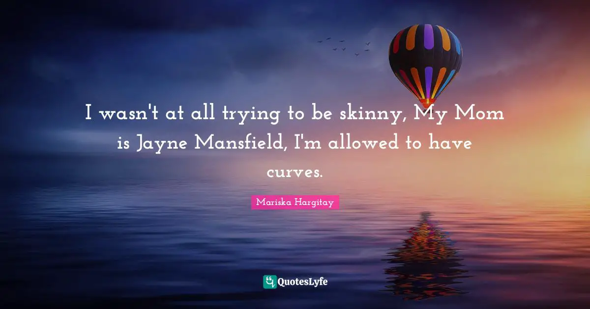 Mariska Hargitay Quotes: "I wasn't at all trying to be skinny, My Mom is Jayne Mansfield, I'm allowed to have curves."