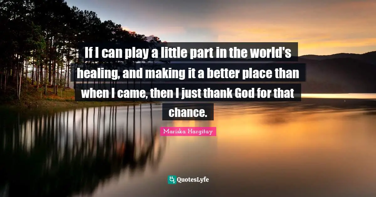 Thank God Quotes: "If I can play a little part in the world's healing, and making it a better place than when I came, then I just thank God for that chance."