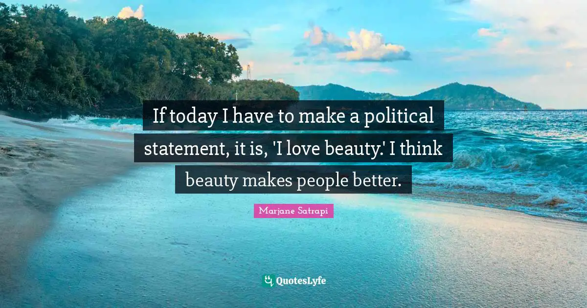 If today I have to make a political statement, it is, 'I love beauty.' I think beauty makes people better.