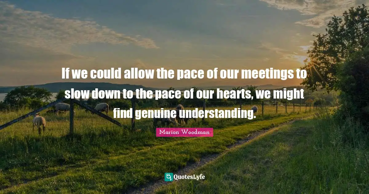 Pace Quotes: "If we could allow the pace of our meetings to slow down to the pace of our hearts, we might find genuine understanding."