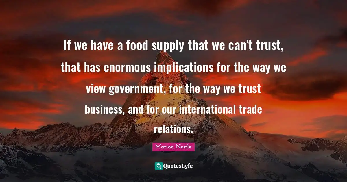 Marion Nestle Quotes: "If we have a food supply that we can't trust, that has enormous implications for the way we view government, for the way we trust business, and for our international trade relations."