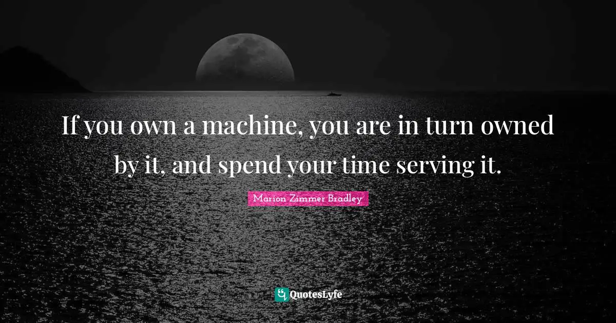If you own a machine, you are in turn owned by it, and spend your time serving it.