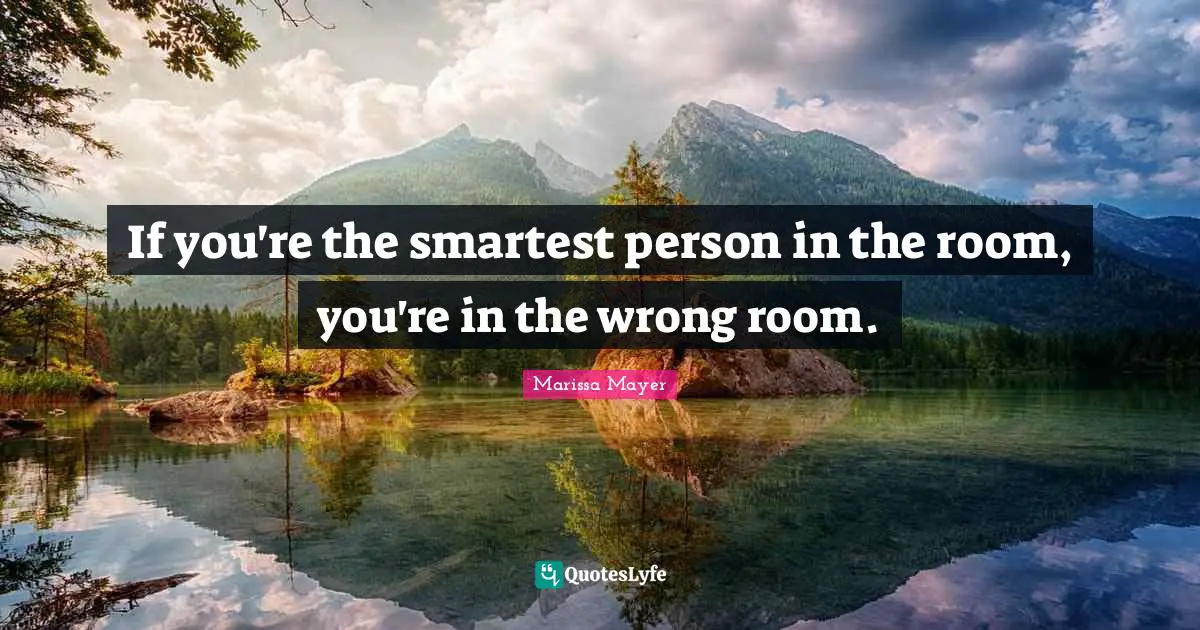 If you're the smartest person in the room, you're in the wrong room.