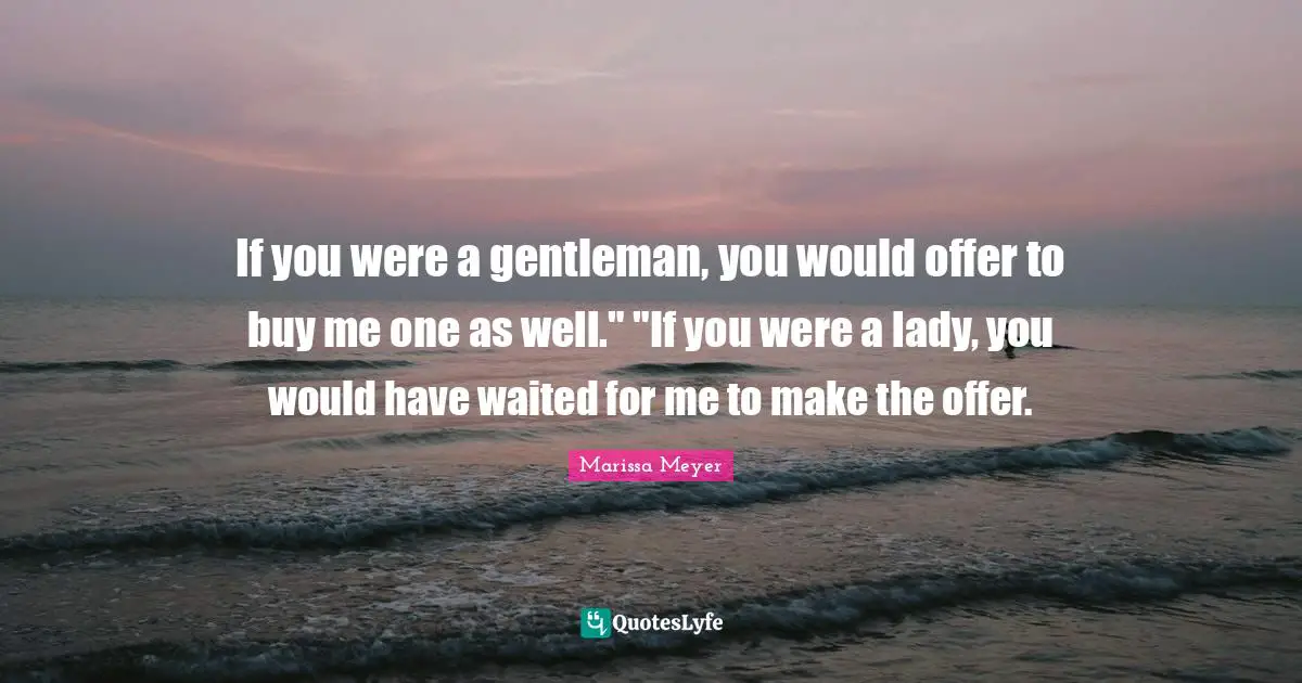 If you were a gentleman, you would offer to buy me one as well." "If you were a lady, you would have waited for me to make the offer.