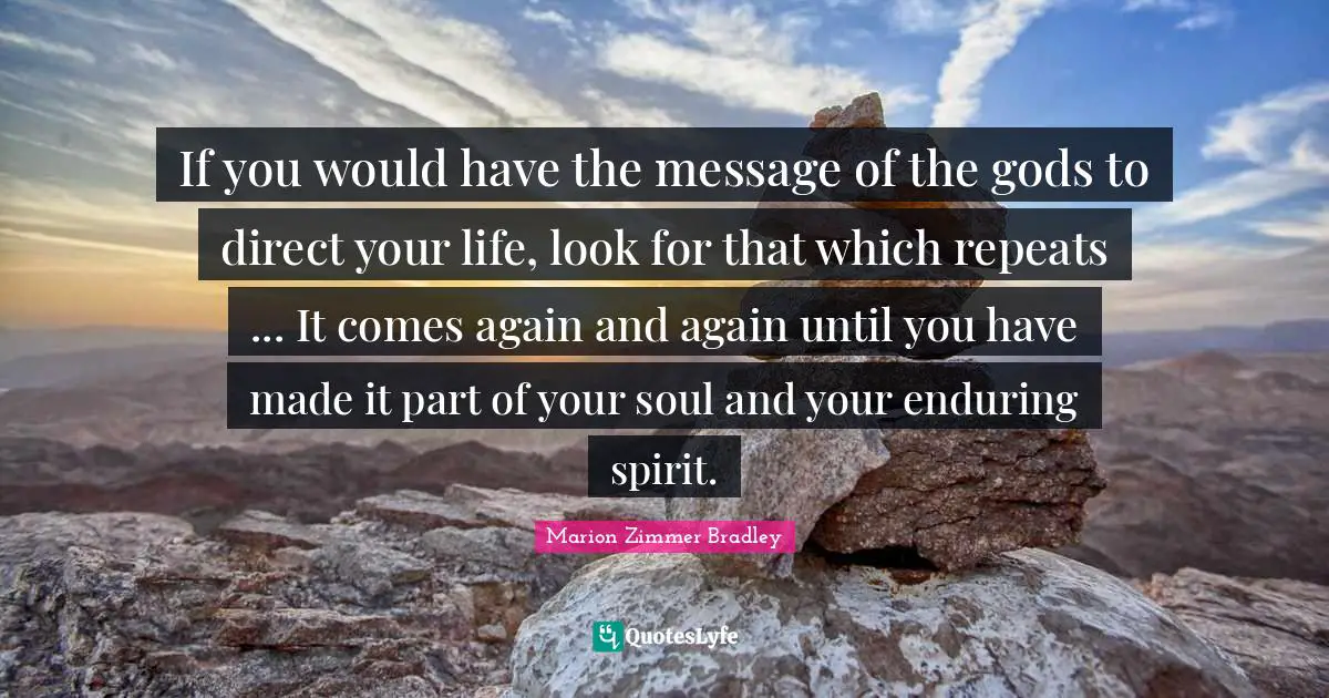 If you would have the message of the gods to direct your life, look for that which repeats ... It comes again and again until you have made it part of your soul and your enduring spirit.