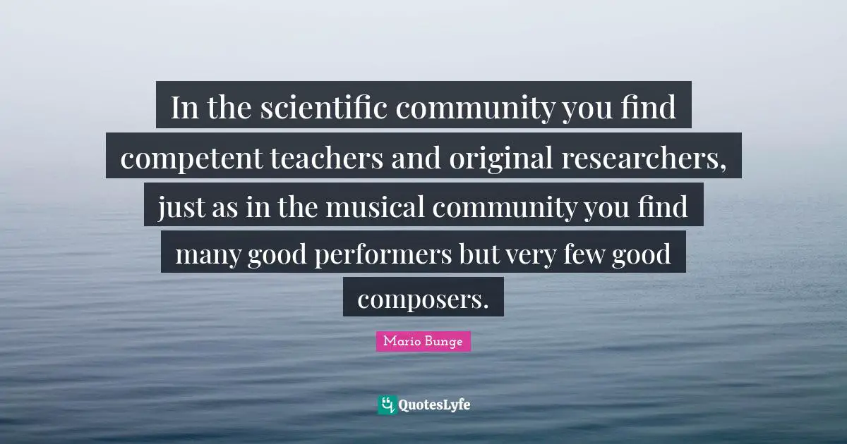 In the scientific community you find competent teachers and original researchers, just as in the musical community you find many good performers but very few good composers.
