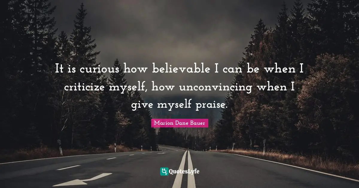 It is curious how believable I can be when I criticize myself, how unconvincing when I give myself praise.