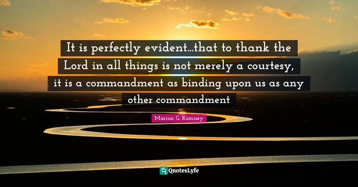 It is perfectly evident...that to thank the Lord in all things is not merely a courtesy, it is a commandment as binding upon us as any other commandment