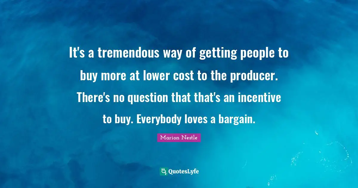 Marion Nestle Quotes: "It's a tremendous way of getting people to buy more at lower cost to the producer. There's no question that that's an incentive to buy. Everybody loves a bargain."
