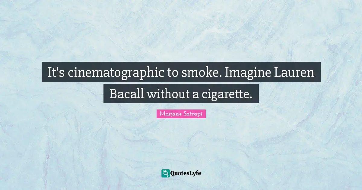 It's cinematographic to smoke. Imagine Lauren Bacall without a cigarette.