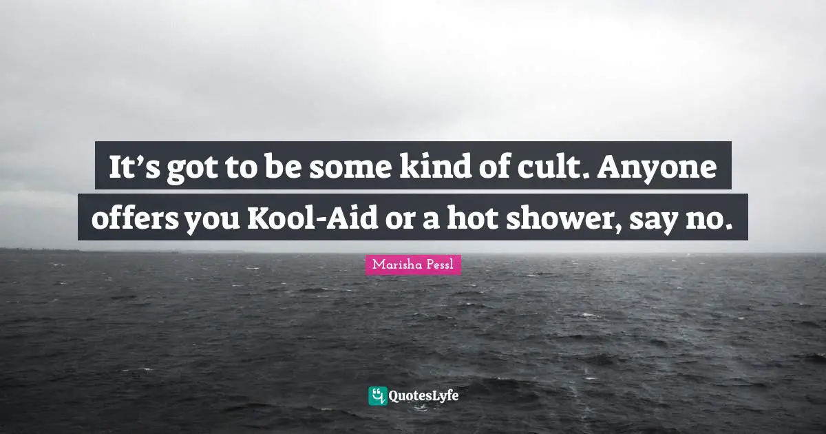 It’s got to be some kind of cult. Anyone offers you Kool-Aid or a hot shower, say no.