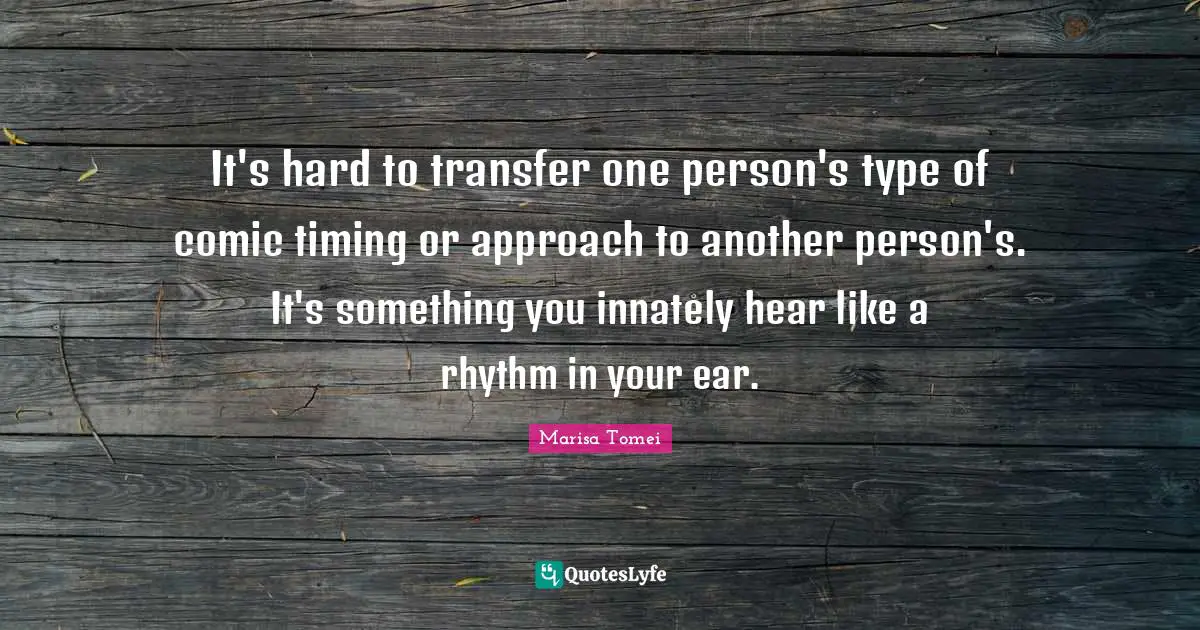 It's hard to transfer one person's type of comic timing or approach to another person's. It's something you innately hear like a rhythm in your ear.