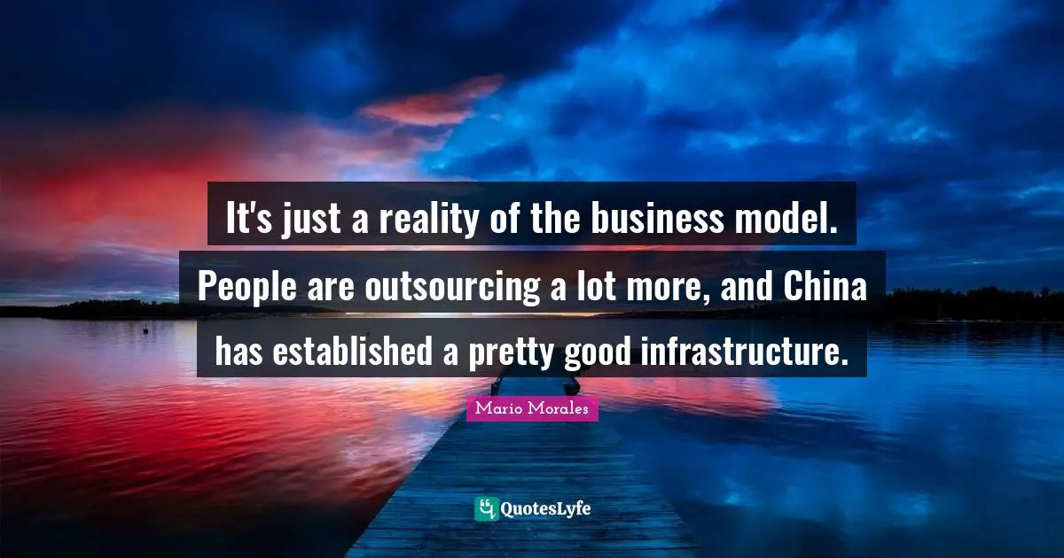 Infrastructure Quotes: "It's just a reality of the business model. People are outsourcing a lot more, and China has established a pretty good infrastructure."