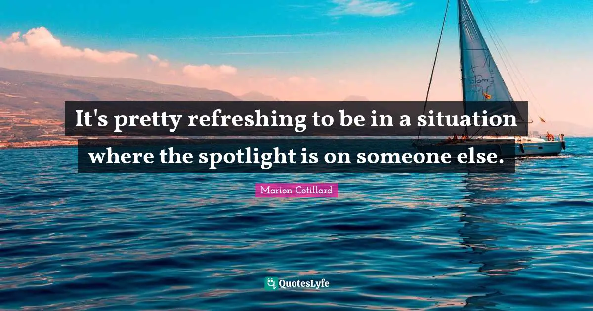Refreshing Quotes: "It's pretty refreshing to be in a situation where the spotlight is on someone else."