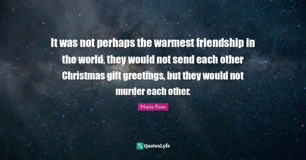 It was not perhaps the warmest friendship in the world, they would not send each other Christmas gift greetings, but they would not murder each other.