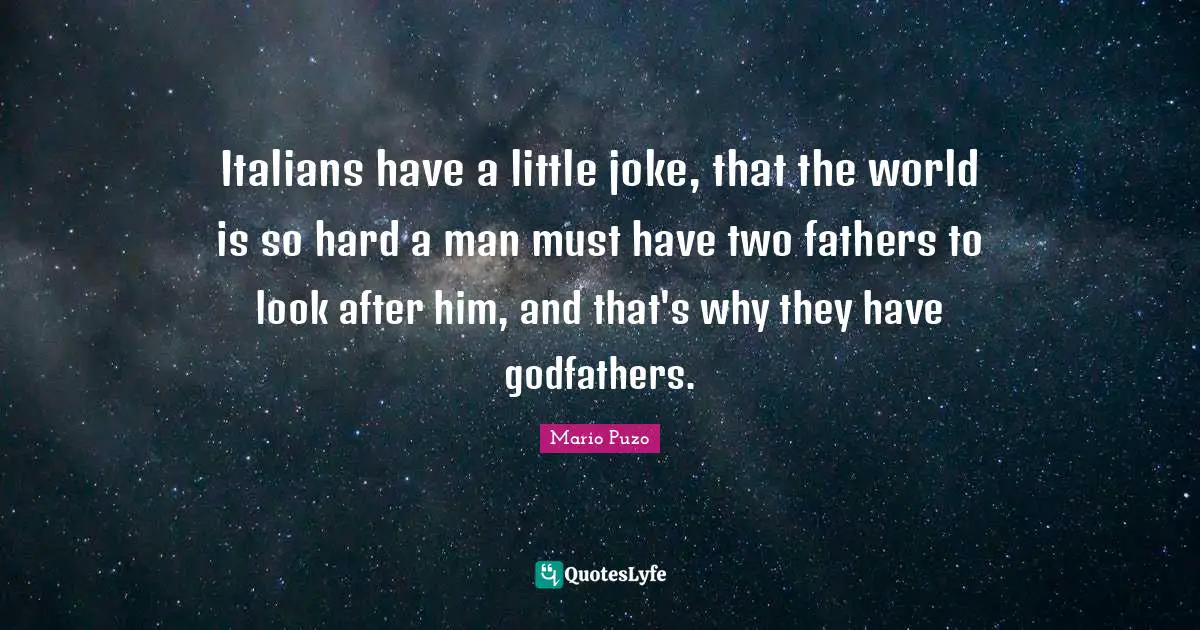 Italians have a little joke, that the world is so hard a man must have two fathers to look after him, and that's why they have godfathers.