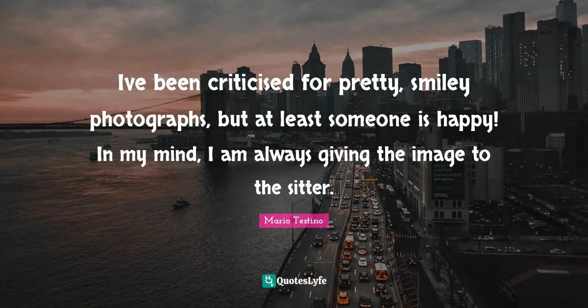 Ive been criticised for pretty, smiley photographs, but at least someone is happy! In my mind, I am always giving the image to the sitter.
