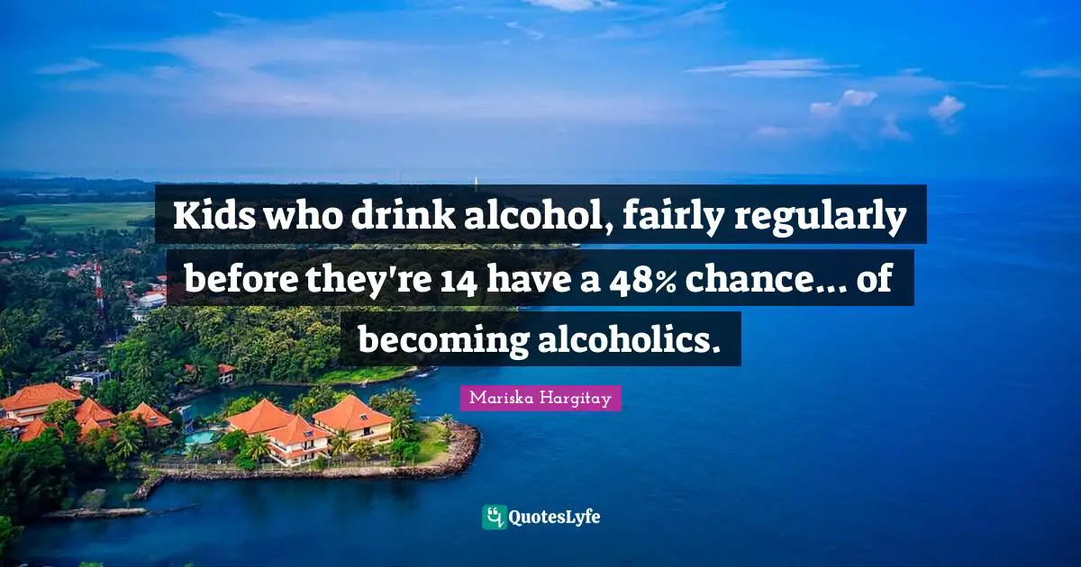 Kids who drink alcohol, fairly regularly before they're 14 have a 48% chance... of becoming alcoholics.