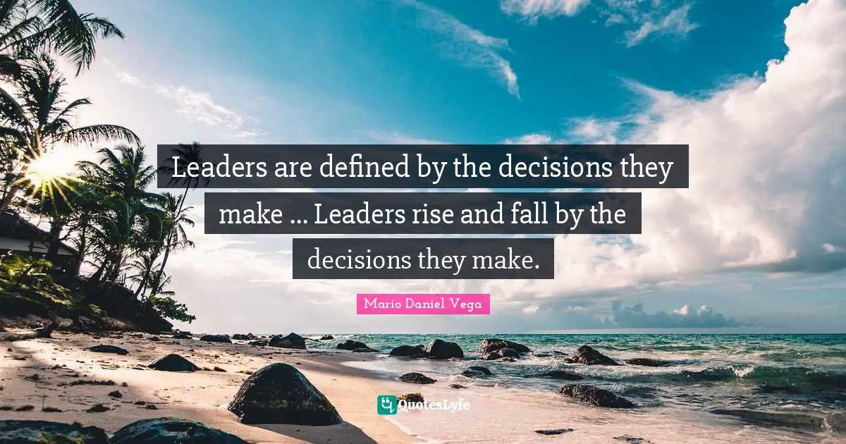Leaders are defined by the decisions they make ... Leaders rise and fall by the decisions they make.