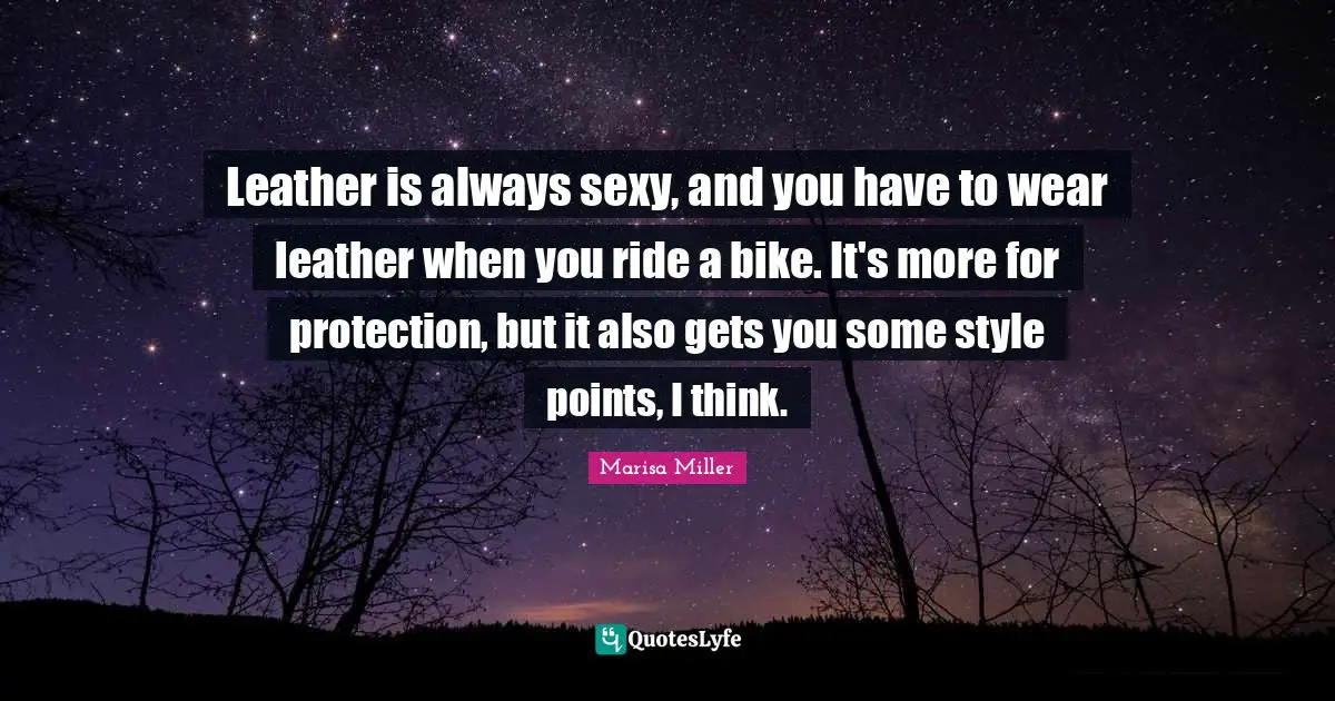 Leather is always sexy, and you have to wear leather when you ride a bike. It's more for protection, but it also gets you some style points, I think.