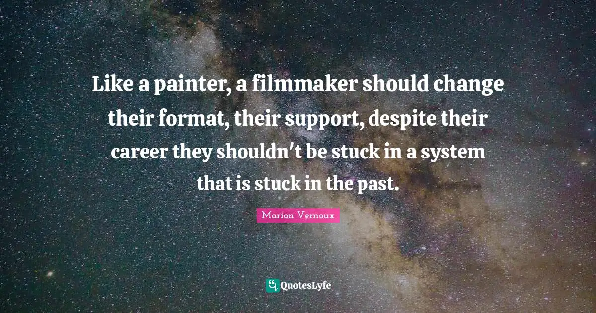 Like a painter, a filmmaker should change their format, their support, despite their career they shouldn't be stuck in a system that is stuck in the past.