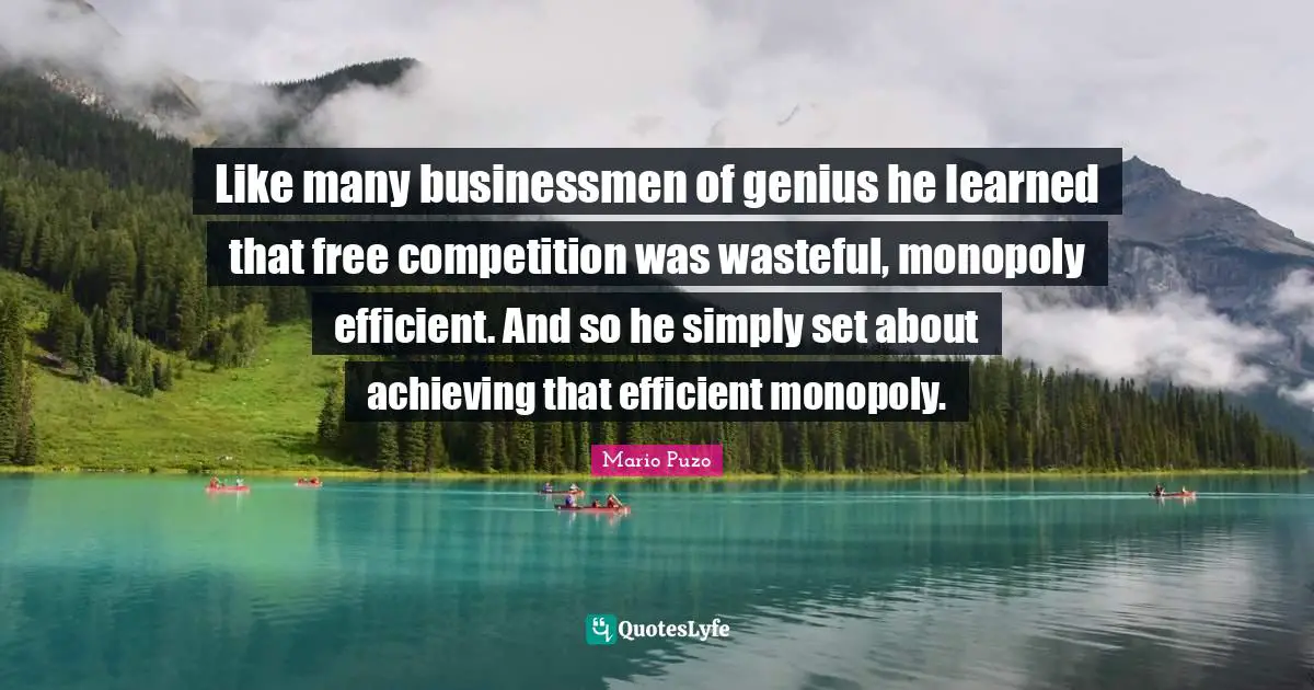 Like many businessmen of genius he learned that free competition was wasteful, monopoly efficient. And so he simply set about achieving that efficient monopoly.