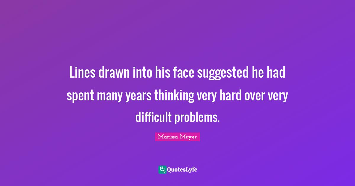 Lines drawn into his face suggested he had spent many years thinking very hard over very difficult problems.