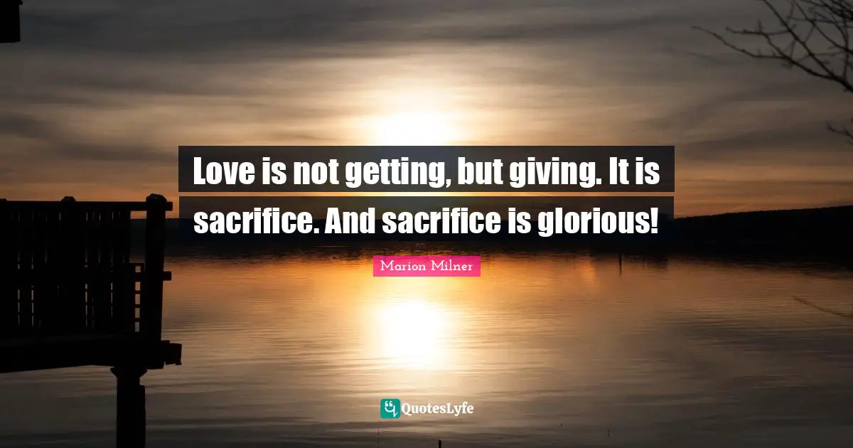 Love is not getting, but giving. It is sacrifice. And sacrifice is glorious!