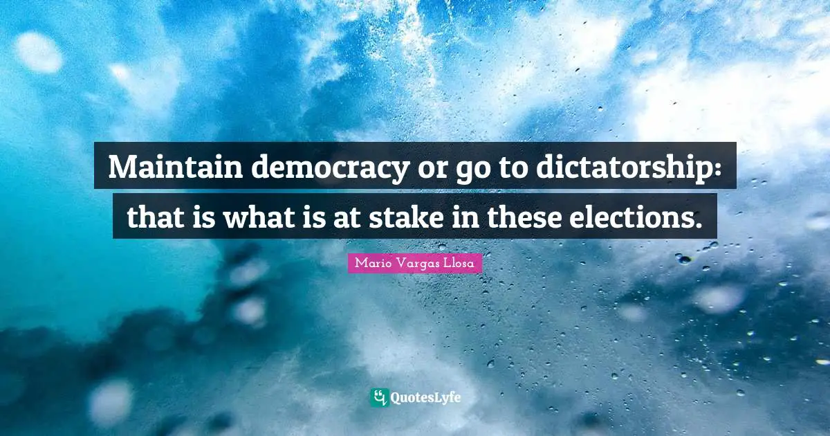 Mario Vargas Llosa Quotes: "Maintain democracy or go to dictatorship: that is what is at stake in these elections."