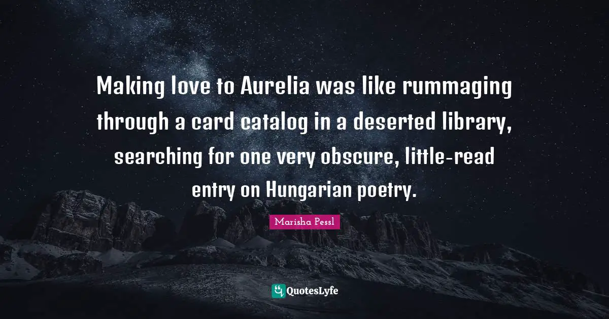 Making love to Aurelia was like rummaging through a card catalog in a deserted library, searching for one very obscure, little-read entry on Hungarian poetry.