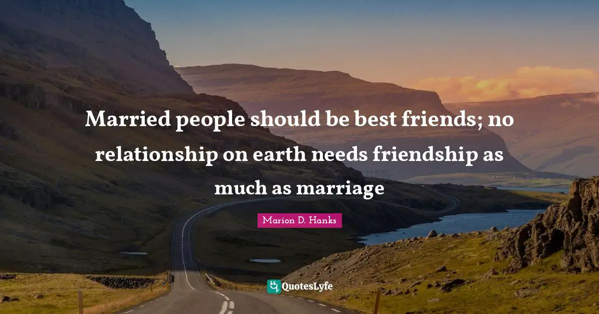 Married people should be best friends; no relationship on earth needs friendship as much as marriage