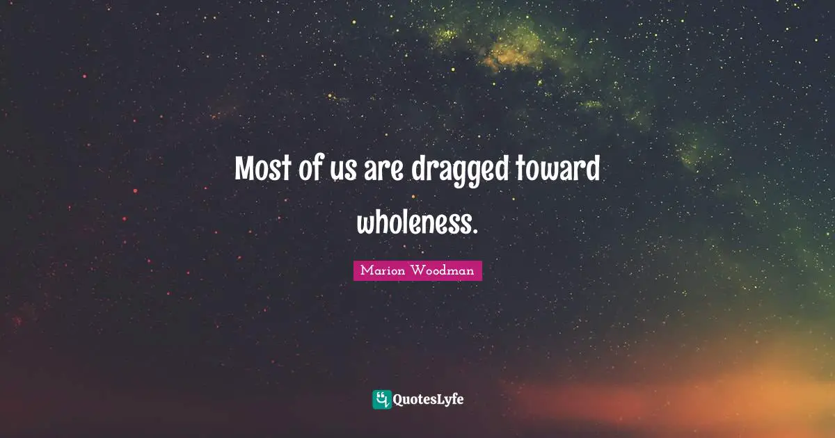 Marion Woodman Quotes: "Most of us are dragged toward wholeness."