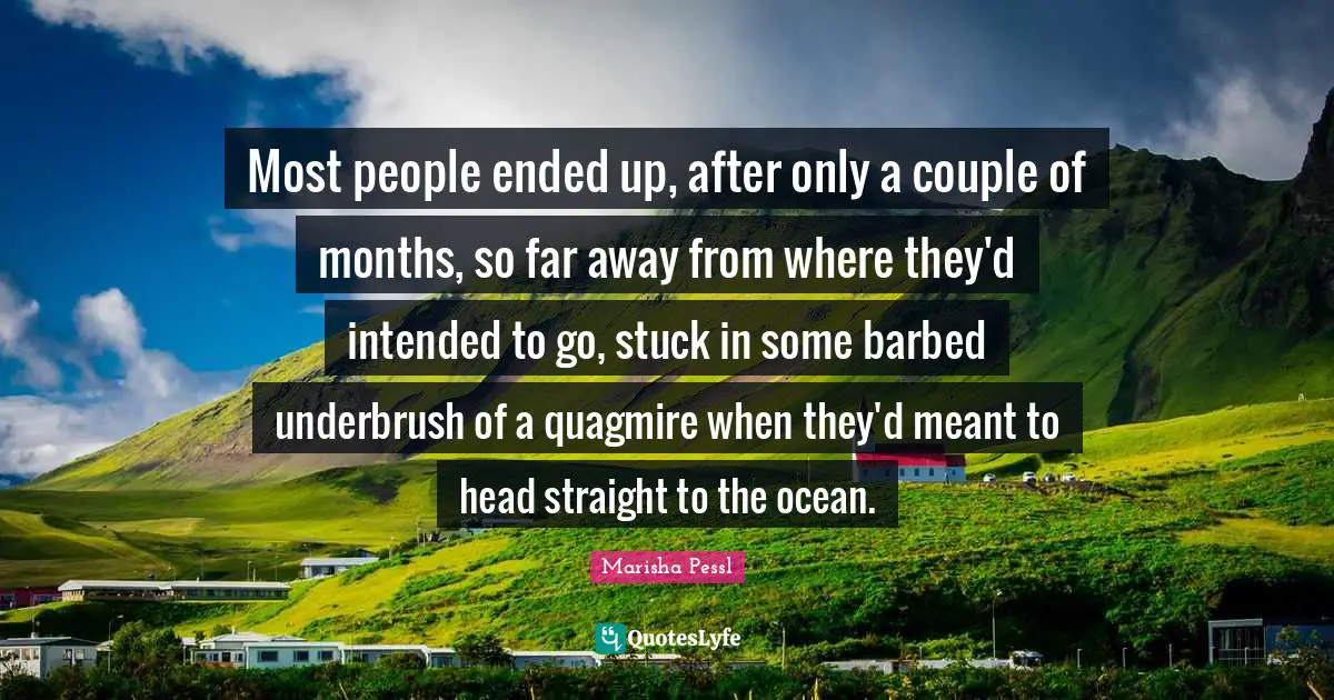 Most people ended up, after only a couple of months, so far away from where they'd intended to go, stuck in some barbed underbrush of a quagmire when they'd meant to head straight to the ocean.