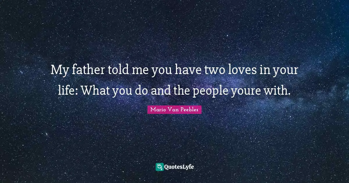 My father told me you have two loves in your life: What you do and the people youre with.
