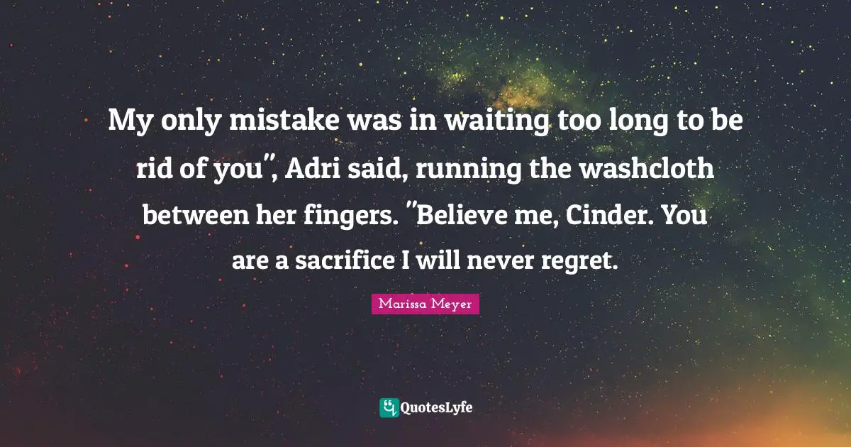 My only mistake was in waiting too long to be rid of you", Adri said, running the washcloth between her fingers. "Believe me, Cinder. You are a sacrifice I will never regret.