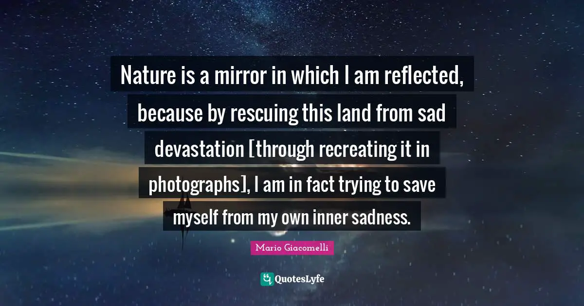 Devastation Quotes: "Nature is a mirror in which I am reflected, because by rescuing this land from sad devastation [through recreating it in photographs], I am in fact trying to save myself from my own inner sadness."
