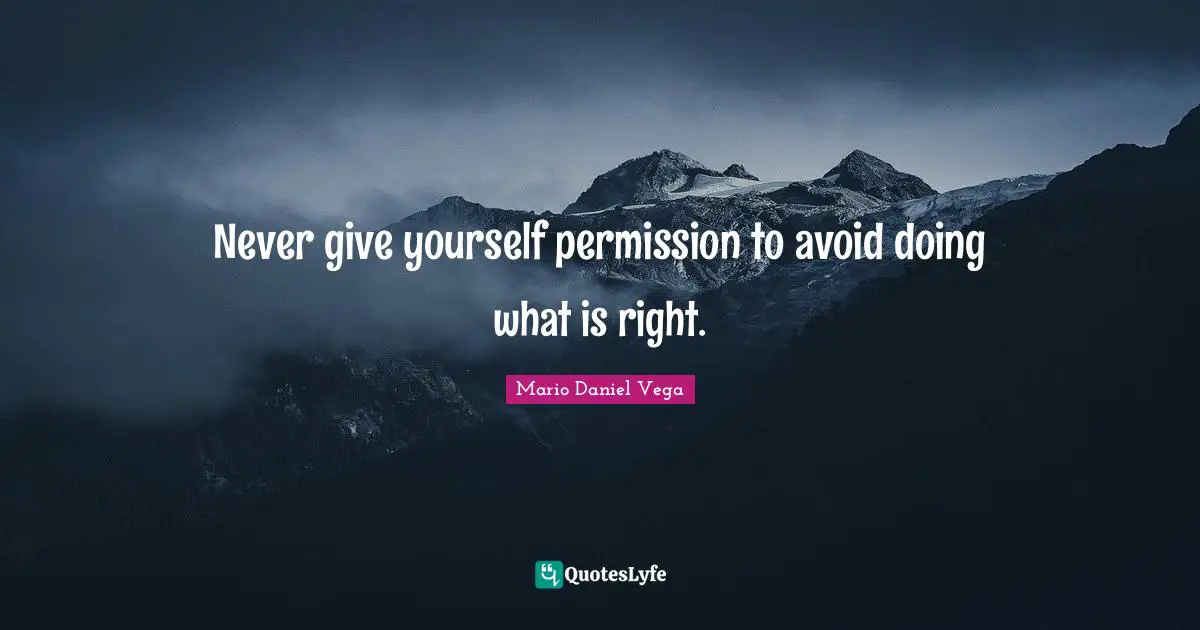 Never give yourself permission to avoid doing what is right.