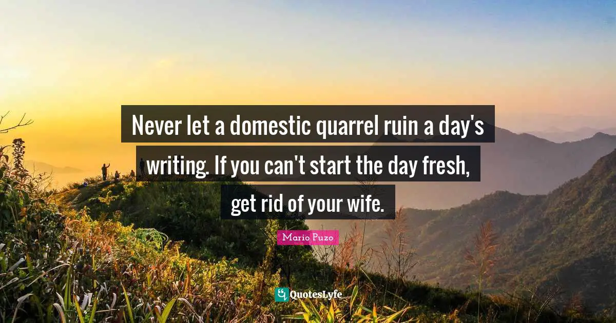 Never let a domestic quarrel ruin a day's writing. If you can't start the day fresh, get rid of your wife.