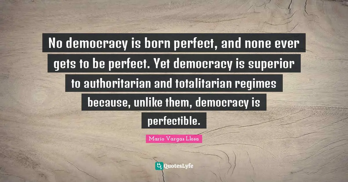 Mario Vargas Llosa Quotes: "No democracy is born perfect, and none ever gets to be perfect. Yet democracy is superior to authoritarian and totalitarian regimes because, unlike them, democracy is perfectible."