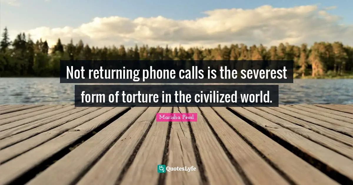 Not returning phone calls is the severest form of torture in the civilized world.