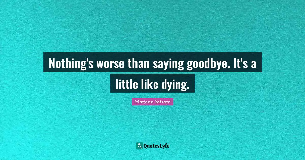 Nothing's worse than saying goodbye. It's a little like dying.
