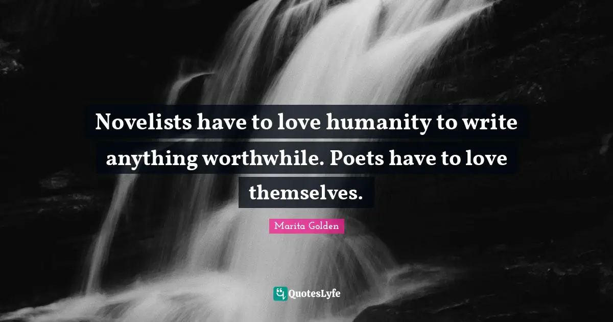 Novelists have to love humanity to write anything worthwhile. Poets have to love themselves.
