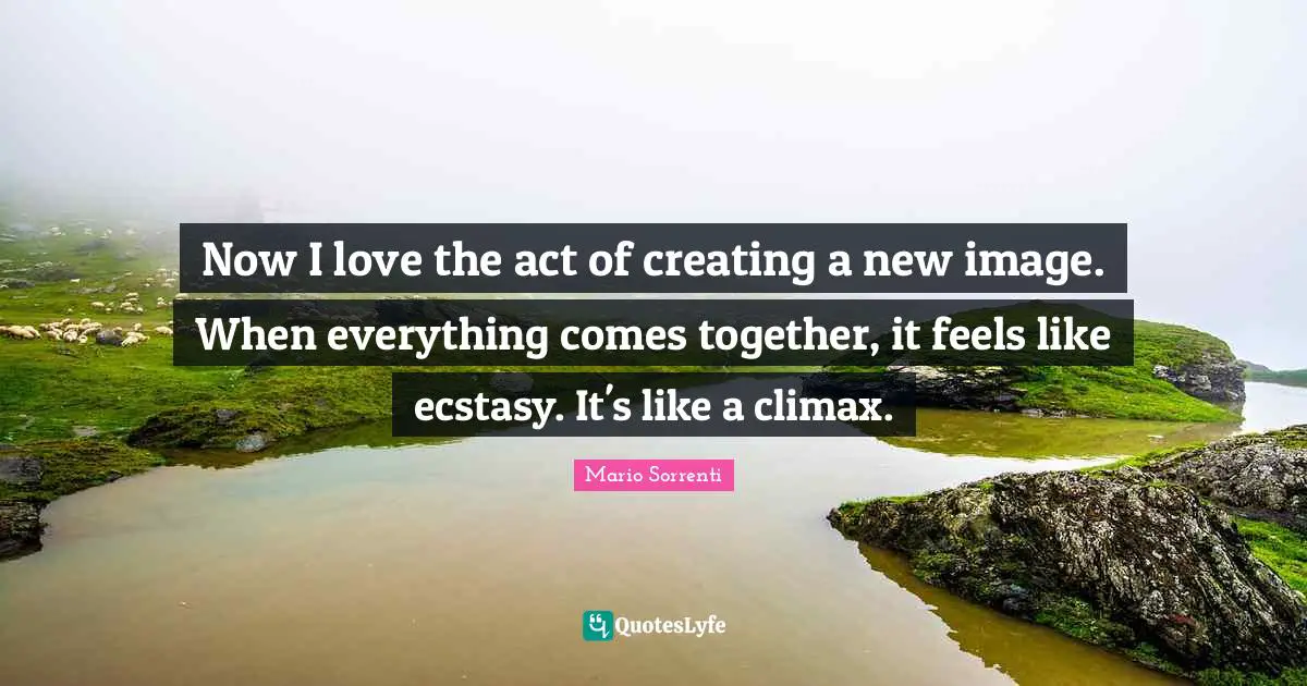 Climax Quotes: "Now I love the act of creating a new image. When everything comes together, it feels like ecstasy. It's like a climax."