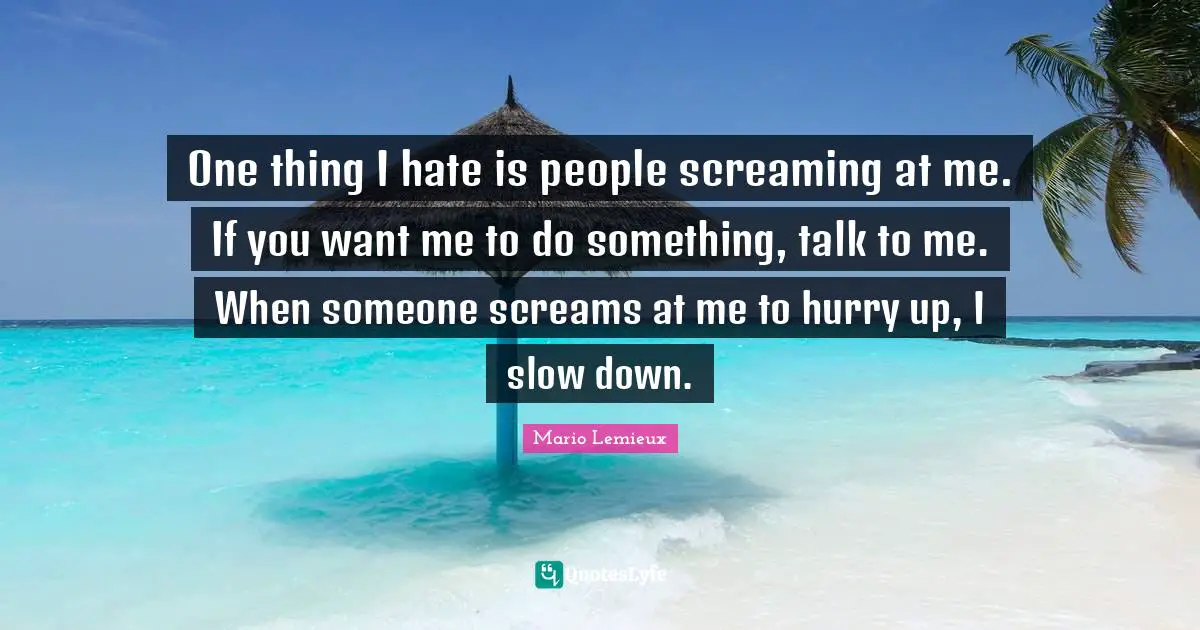 If You Want Me Quotes: "One thing I hate is people screaming at me. If you want me to do something, talk to me. When someone screams at me to hurry up, I slow down."