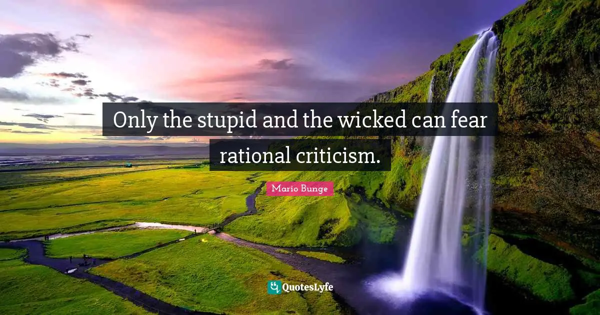 Only the stupid and the wicked can fear rational criticism.